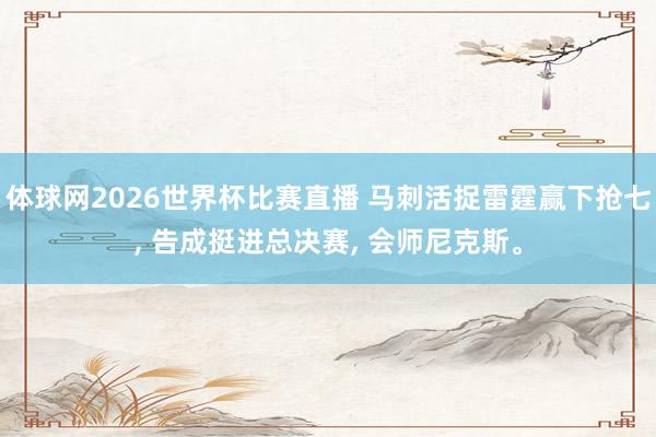 体球网2026世界杯比赛直播 马刺活捉雷霆赢下抢七, 告成挺进总决赛, 会师尼克斯。