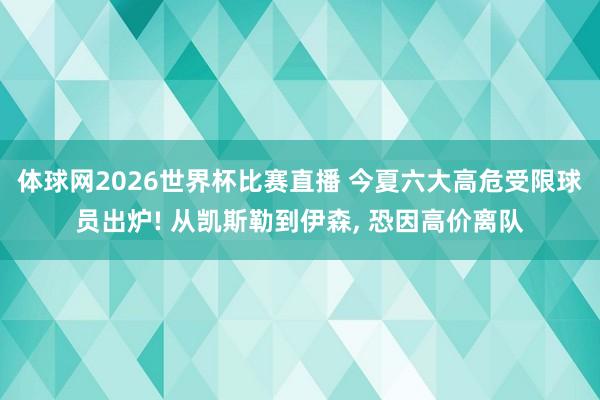 体球网2026世界杯比赛直播 今夏六大高危受限球员出炉! 从凯斯勒到伊森, 恐因高价离队