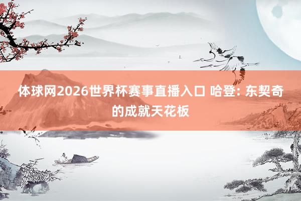 体球网2026世界杯赛事直播入口 哈登: 东契奇的成就天花板