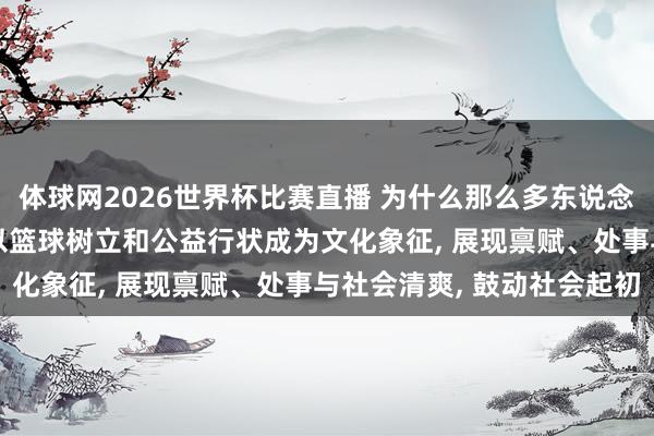 体球网2026世界杯比赛直播 为什么那么多东说念主心爱詹姆斯? 詹姆斯以篮球树立和公益行状成为文化象征, 展现禀赋、处事与社会清爽, 鼓动社会起初