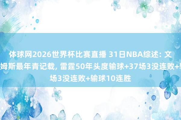 体球网2026世界杯比赛直播 31日NBA综述: 文班亚马破詹姆斯最年青记载, 雷霆50年头度输球+37场3没连败+输球10连胜