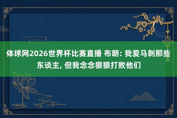 体球网2026世界杯比赛直播 布朗: 我爱马刺那些东谈主, 但我念念狠狠打败他们