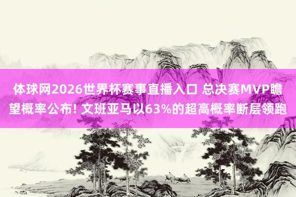 体球网2026世界杯赛事直播入口 总决赛MVP瞻望概率公布! 文班亚马以63%的超高概率断层领跑