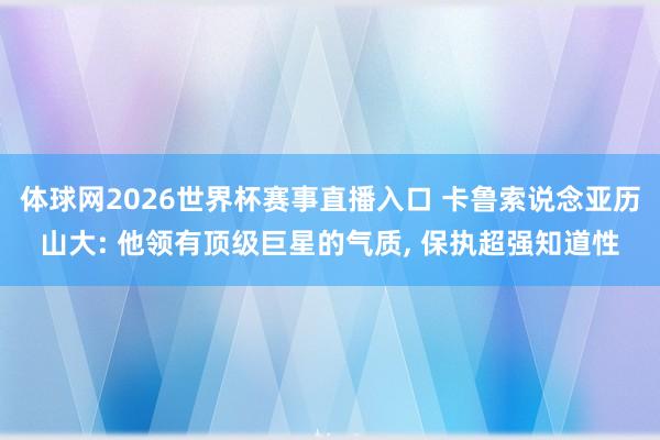 体球网2026世界杯赛事直播入口 卡鲁索说念亚历山大: 他领有顶级巨星的气质, 保执超强知道性