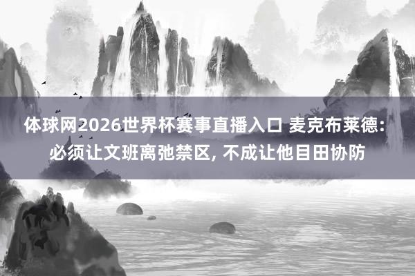 体球网2026世界杯赛事直播入口 麦克布莱德: 必须让文班离弛禁区, 不成让他目田协防