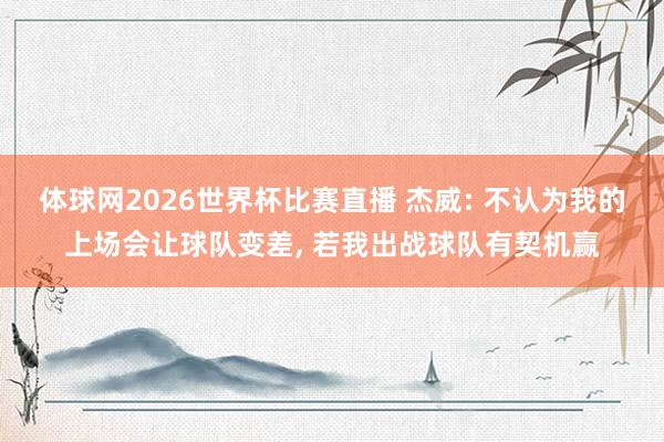 体球网2026世界杯比赛直播 杰威: 不认为我的上场会让球队变差, 若我出战球队有契机赢
