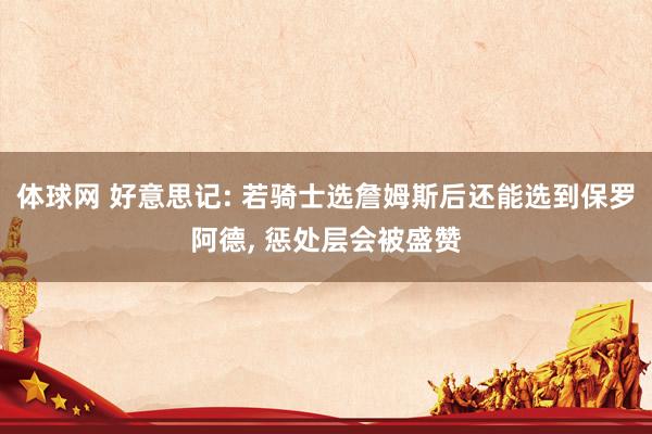 体球网 好意思记: 若骑士选詹姆斯后还能选到保罗阿德, 惩处层会被盛赞