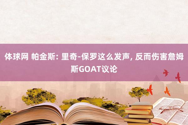 体球网 帕金斯: 里奇-保罗这么发声, 反而伤害詹姆斯GOAT议论