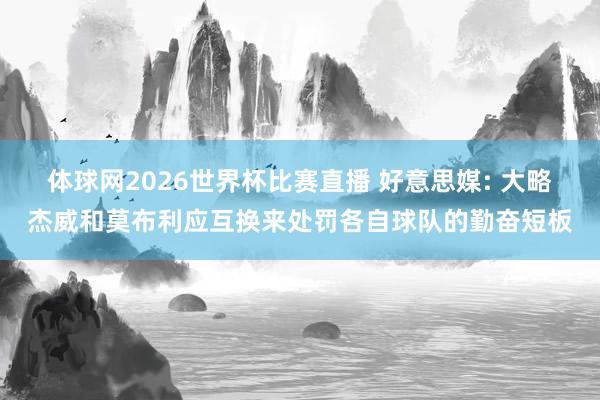 体球网2026世界杯比赛直播 好意思媒: 大略杰威和莫布利应互换来处罚各自球队的勤奋短板