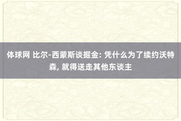 体球网 比尔-西蒙斯谈掘金: 凭什么为了续约沃特森, 就得送走其他东谈主