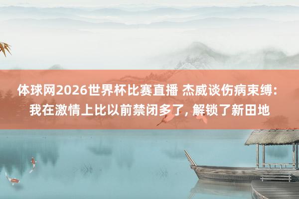 体球网2026世界杯比赛直播 杰威谈伤病束缚: 我在激情上比以前禁闭多了, 解锁了新田地