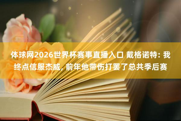体球网2026世界杯赛事直播入口 戴格诺特: 我终点信服杰威, 前年他带伤打罢了总共季后赛