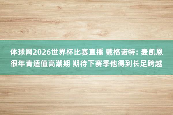 体球网2026世界杯比赛直播 戴格诺特: 麦凯恩很年青适值高潮期 期待下赛季他得到长足跨越