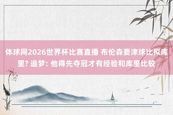 体球网2026世界杯比赛直播 布伦森要津球比拟库里? 追梦: 他得先夺冠才有经验和库里比较