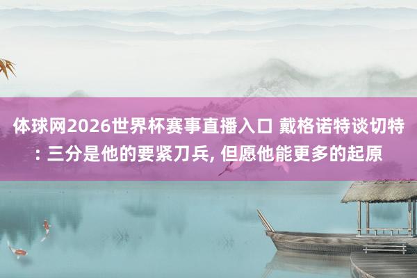 体球网2026世界杯赛事直播入口 戴格诺特谈切特: 三分是他的要紧刀兵, 但愿他能更多的起原