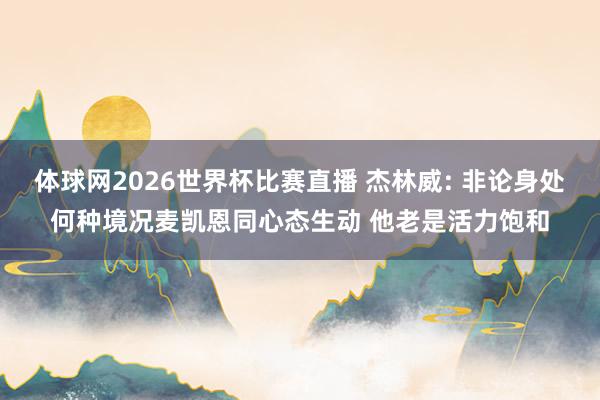体球网2026世界杯比赛直播 杰林威: 非论身处何种境况麦凯恩同心态生动 他老是活力饱和