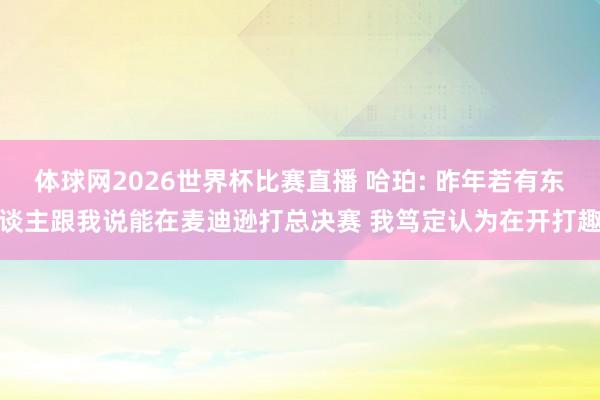 体球网2026世界杯比赛直播 哈珀: 昨年若有东谈主跟我说能在麦迪逊打总决赛 我笃定认为在开打趣