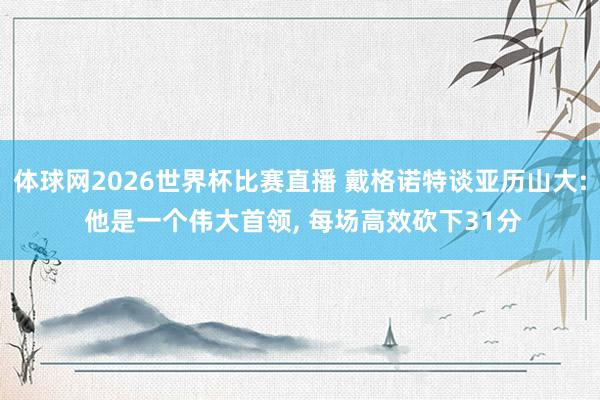 体球网2026世界杯比赛直播 戴格诺特谈亚历山大: 他是一个伟大首领, 每场高效砍下31分