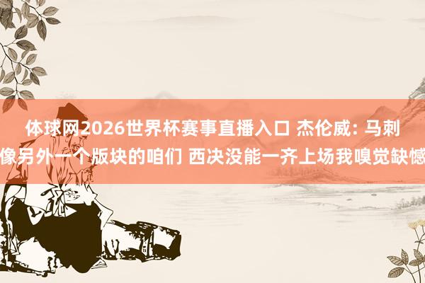 体球网2026世界杯赛事直播入口 杰伦威: 马刺像另外一个版块的咱们 西决没能一齐上场我嗅觉缺憾