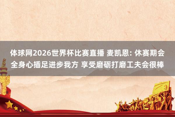 体球网2026世界杯比赛直播 麦凯恩: 休赛期会全身心插足进步我方 享受磨砺打磨工夫会很棒