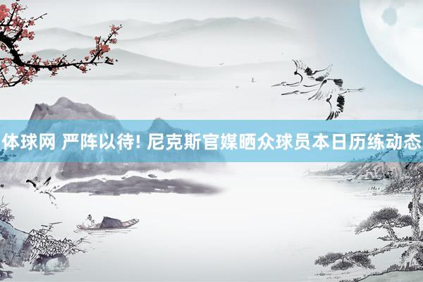 体球网 严阵以待! 尼克斯官媒晒众球员本日历练动态