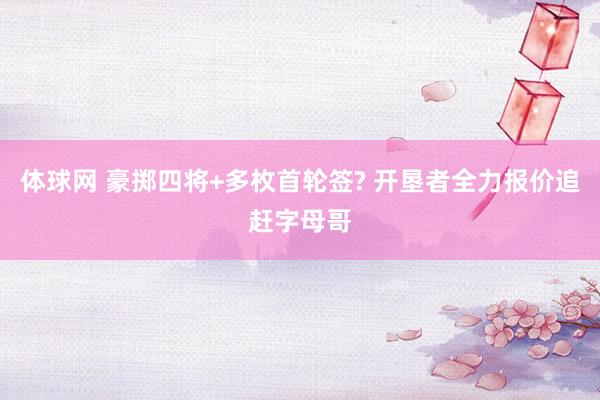 体球网 豪掷四将+多枚首轮签? 开垦者全力报价追赶字母哥