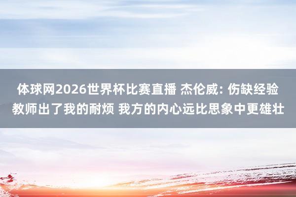 体球网2026世界杯比赛直播 杰伦威: 伤缺经验教师出了我的耐烦 我方的内心远比思象中更雄壮