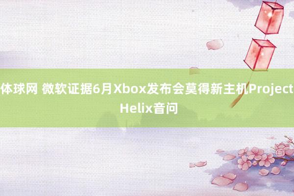 体球网 微软证据6月Xbox发布会莫得新主机Project Helix音问