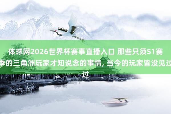 体球网2026世界杯赛事直播入口 那些只须S1赛季的三角洲玩家才知说念的事情, 当今的玩家皆没见过