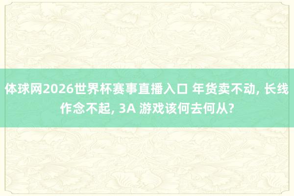 体球网2026世界杯赛事直播入口 年货卖不动, 长线作念不起, 3A 游戏该何去何从?