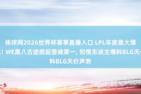 体球网2026世界杯赛事直播入口 LPL年度最大爆冷降生! WE黑八古迹掀起登峰第一, 知情东谈主爆料BLG天价声势