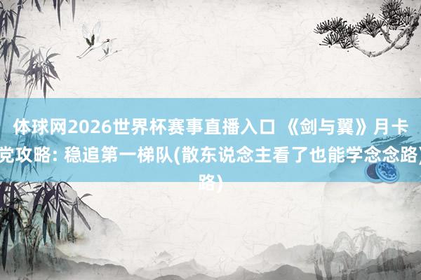 体球网2026世界杯赛事直播入口 《剑与翼》月卡党攻略: 稳追第一梯队(散东说念主看了也能学念念路)