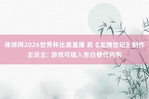 体球网2026世界杯比赛直播 前《龙腾世纪》制作主谈主: 游戏可植入告白替代内购
