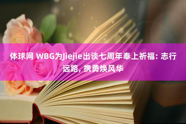 体球网 WBG为Jiejie出谈七周年奉上祈福: 志行远路, 携勇焕风华