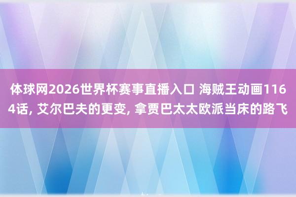 体球网2026世界杯赛事直播入口 海贼王动画1164话, 艾尔巴夫的更变, 拿贾巴太太欧派当床的路飞