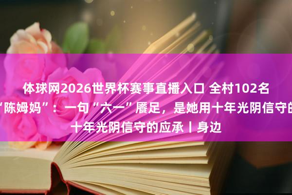 体球网2026世界杯赛事直播入口 全村102名留守儿童的“陈姆妈”：一句“六一”餍足，是她用十年光阴信守的应承丨身边