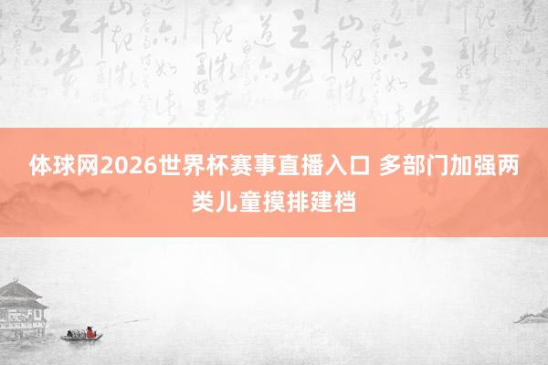 体球网2026世界杯赛事直播入口 多部门加强两类儿童摸排建档