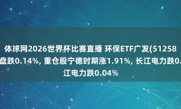 体球网2026世界杯比赛直播 环保ETF广发(512580)开盘跌0.14%, 重仓股宁德时期涨1.91%, 长江电力跌0.04%