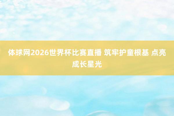 体球网2026世界杯比赛直播 筑牢护童根基 点亮成长星光
