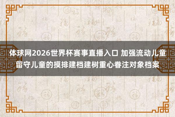 体球网2026世界杯赛事直播入口 加强流动儿童留守儿童的摸排建档建树重心眷注对象档案