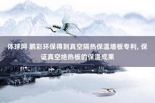 体球网 鹏彩环保得到真空隔热保温墙板专利, 保证真空绝热板的保温成果