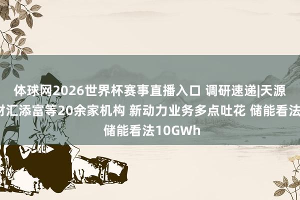 体球网2026世界杯赛事直播入口 调研速递|天源集团理财汇添富等20余家机构 新动力业务多点吐花 储能看法10GWh