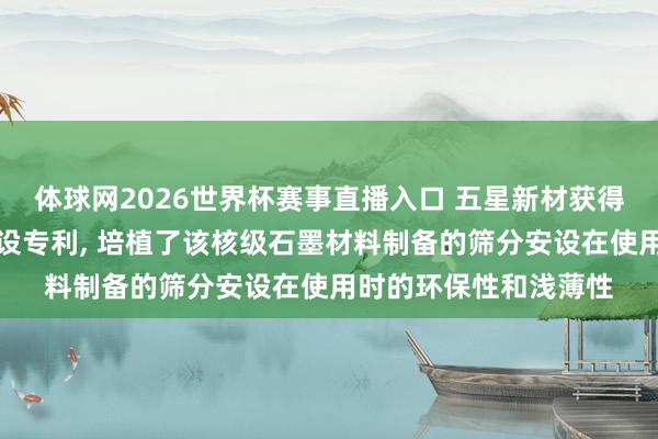 体球网2026世界杯赛事直播入口 五星新材获得核级石墨材料筛分安设专利, 培植了该核级石墨材料制备的筛分安设在使用时的环保性和浅薄性