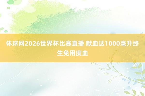 体球网2026世界杯比赛直播 献血达1000毫升终生免用度血
