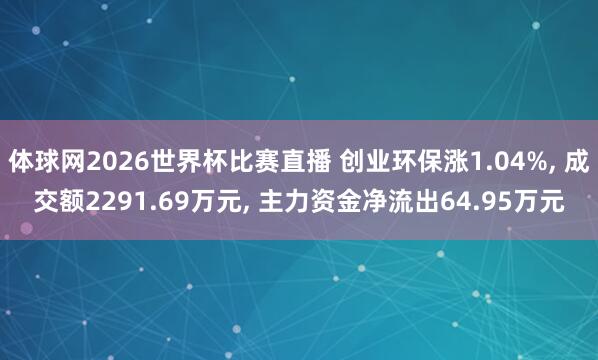 体球网2026世界杯比赛直播 创业环保涨1.04%, 成交额2291.69万元, 主力资金净流出64.95万元
