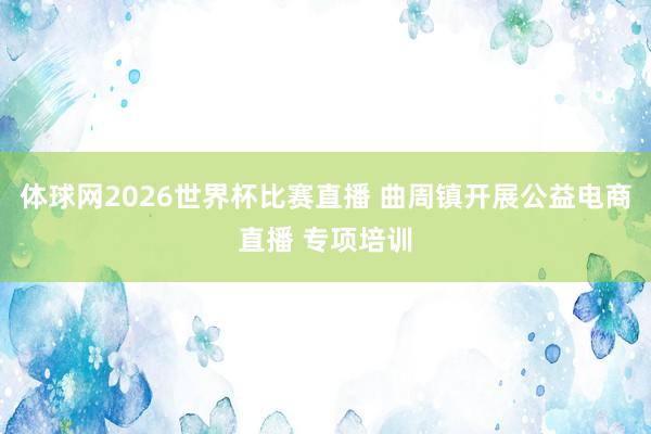 体球网2026世界杯比赛直播 曲周镇开展公益电商直播 专项培训
