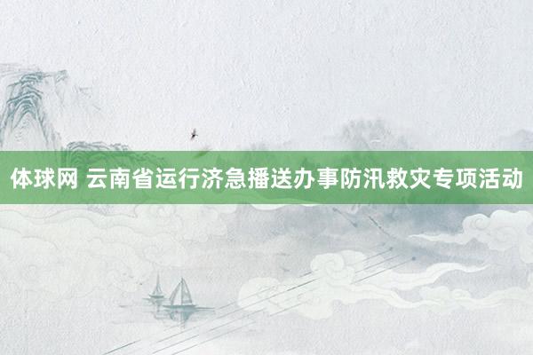 体球网 云南省运行济急播送办事防汛救灾专项活动