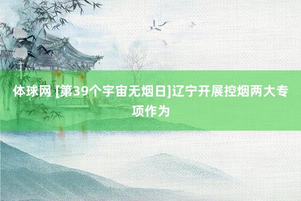体球网 [第39个宇宙无烟日]辽宁开展控烟两大专项作为