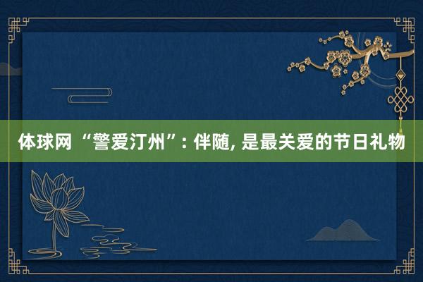 体球网 “警爱汀州”: 伴随, 是最关爱的节日礼物