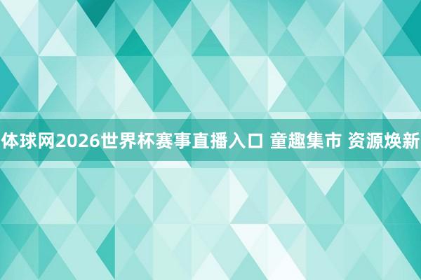 体球网2026世界杯赛事直播入口 童趣集市 资源焕新